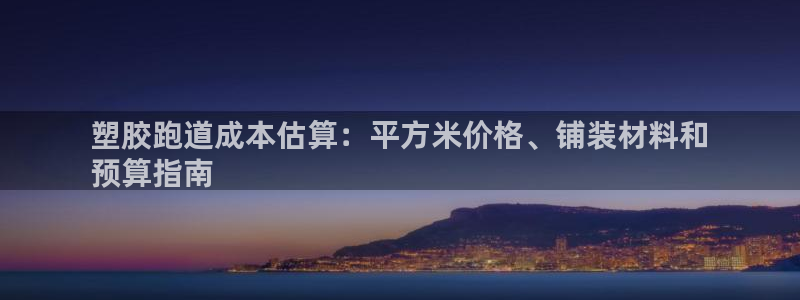 尊龙实业：塑胶跑道成本估算：平方米价格、铺装材料和
